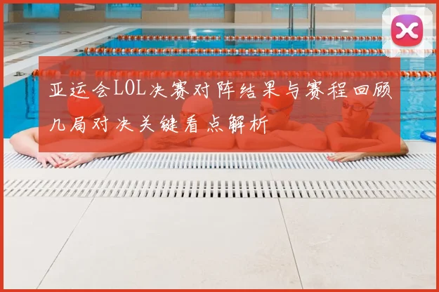 亚运会LOL决赛对阵结果与赛程回顾几局对决关键看点解析