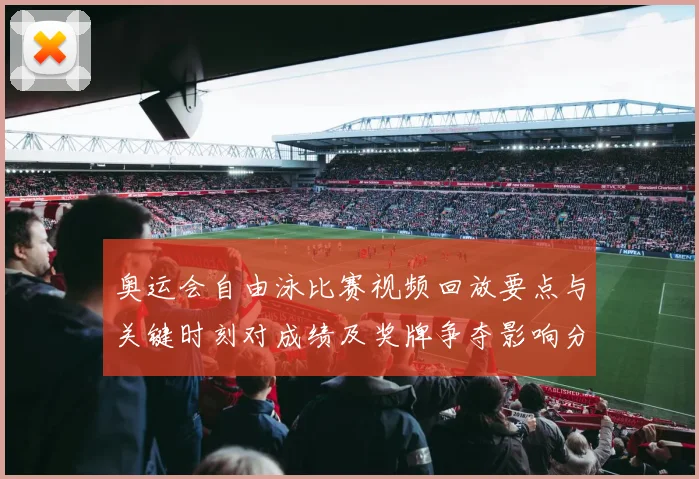 奥运会自由泳比赛视频回放要点与关键时刻对成绩及奖牌争夺影响分析