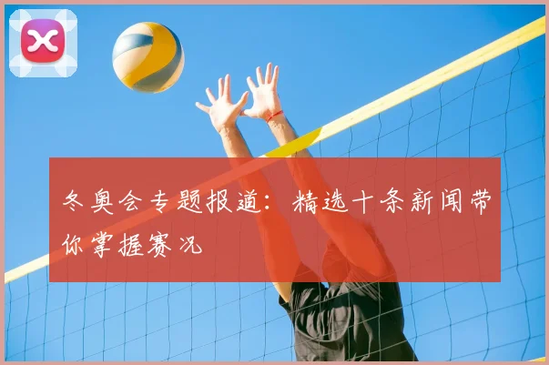 冬奥会专题报道：精选十条新闻带你掌握赛况