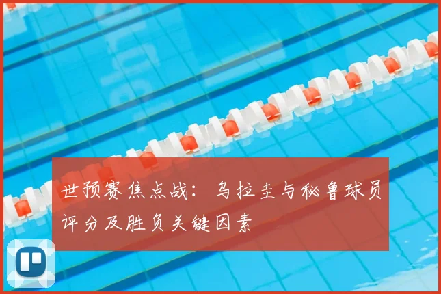 世预赛焦点战：乌拉圭与秘鲁球员评分及胜负关键因素