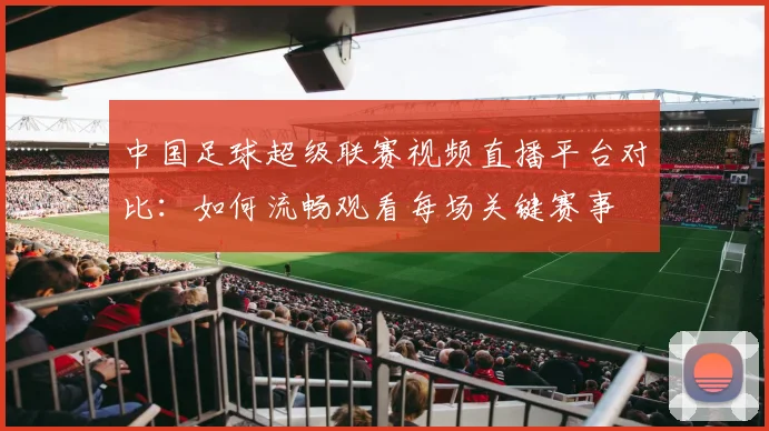 中国足球超级联赛视频直播平台对比:如何流畅观看每场关键赛事