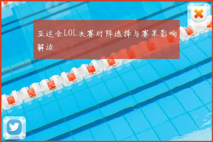 亚运会LOL决赛对阵选择与赛果影响解读