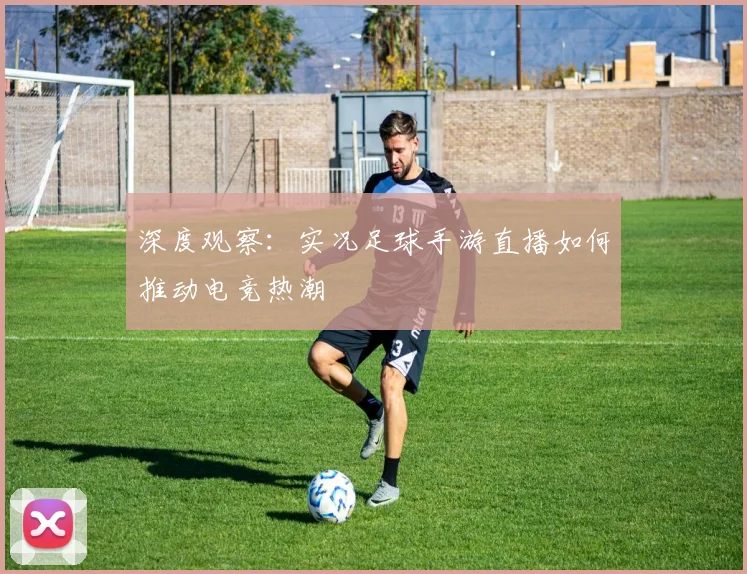 深度观察：实况足球手游直播如何推动电竞热潮