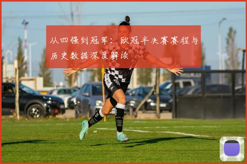 从四强到冠军：欧冠半决赛赛程与历史数据深度解读