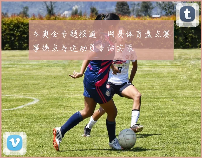 冬奥会专题报道 - 网易体育盘点赛事热点与运动员专访实录