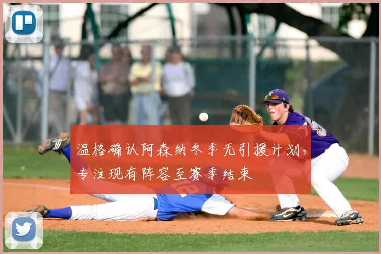 温格确认阿森纳冬季无引援计划，专注现有阵容至赛季结束