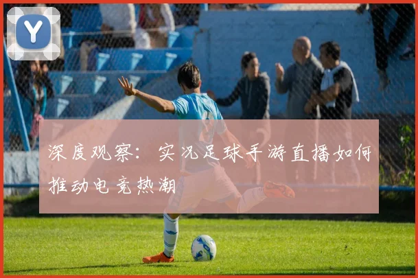 深度观察：实况足球手游直播如何推动电竞热潮