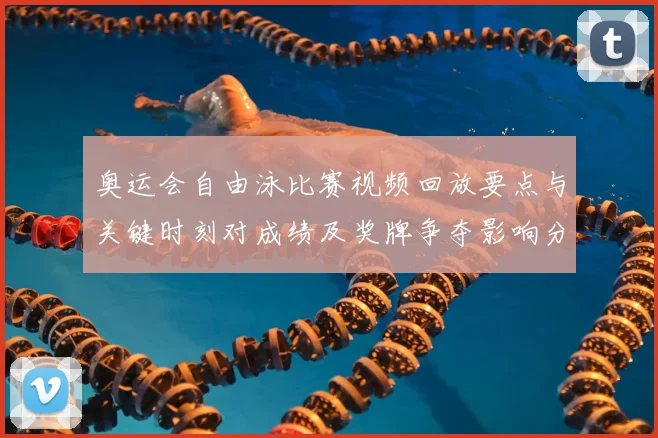 奥运会自由泳比赛视频回放要点与关键时刻对成绩及奖牌争夺影响分析