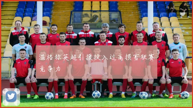 温格称英超引援投入过高损害联赛竞争力