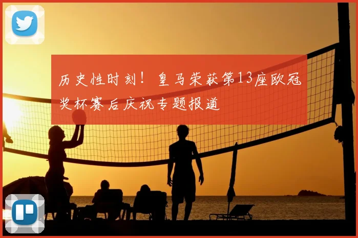 历史性时刻！皇马荣获第13座欧冠奖杯赛后庆祝专题报道