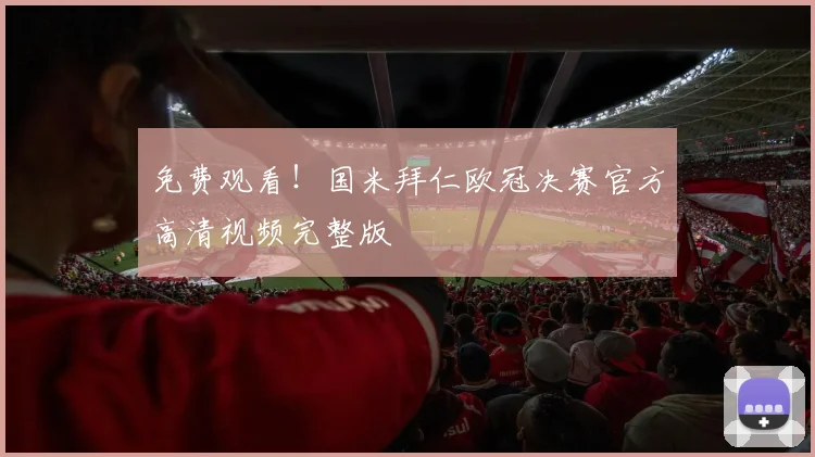 免费观看！国米拜仁欧冠决赛官方高清视频完整版