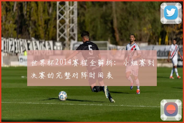 世界杯2014赛程全解析：小组赛到决赛的完整对阵时间表