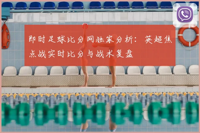 即时足球比分网独家分析：英超焦点战实时比分与战术复盘
