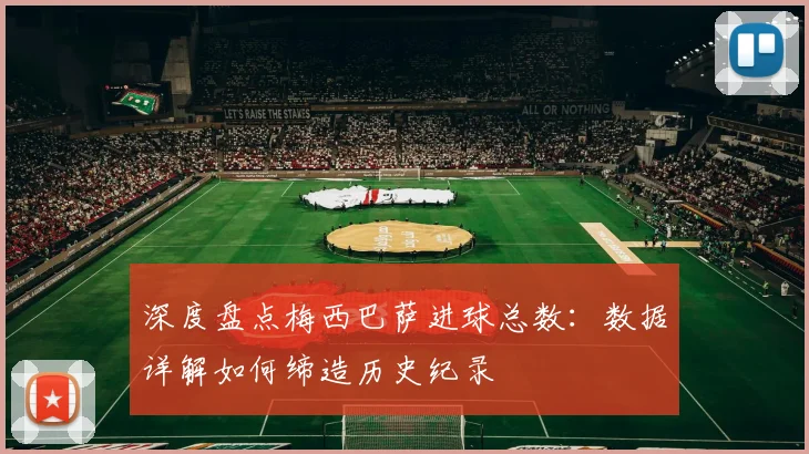 深度盘点梅西巴萨进球总数：数据详解如何缔造历史纪录